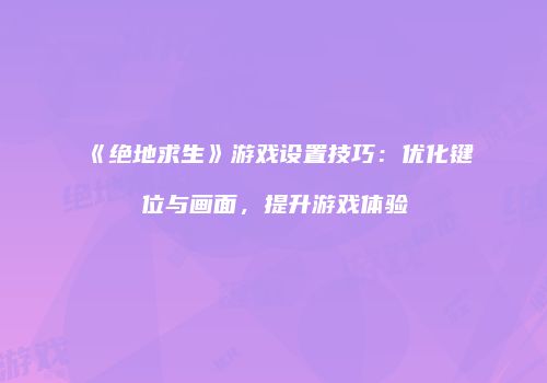 《绝地求生》游戏设置技巧：优化键位与画面，提升游戏体验