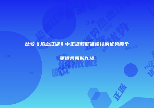 比较《热血江湖》中正派和邪派枪技的优势哪个更适合团队作战