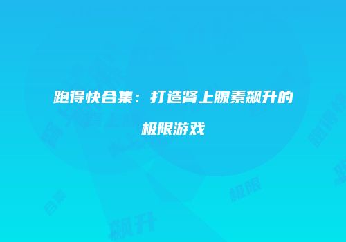 跑得快合集：打造肾上腺素飙升的极限游戏