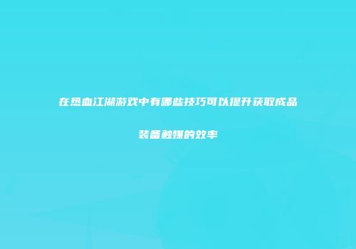 在热血江湖游戏中有哪些技巧可以提升获取成品装备触媒的效率