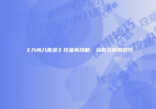 《九州八荒录》代金券攻略：获取与使用技巧