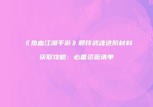 《热血江湖手游》邪符武魂进阶材料获取攻略：必备资源清单