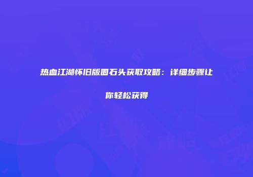 热血江湖怀旧版圈石头获取攻略：详细步骤让你轻松获得