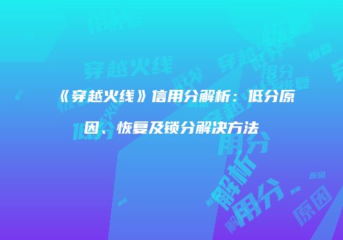 《穿越火线》信用分解析：低分原因、恢复及锁分解决方法