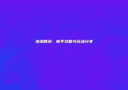 泡泡西游：新手攻略与玩法分享
