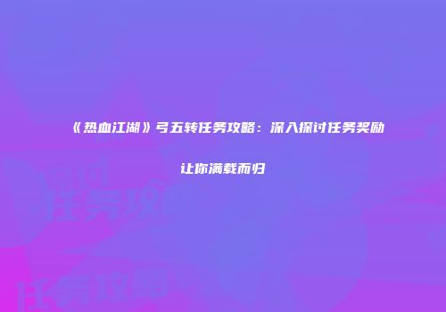 《热血江湖》弓五转任务攻略：深入探讨任务奖励让你满载而归