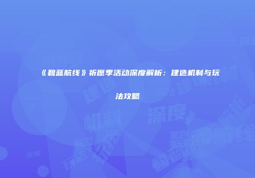 《碧蓝航线》祈愿季活动深度解析：建造机制与玩法攻略