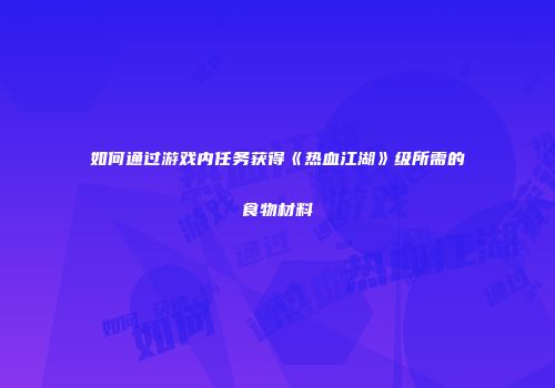 如何通过游戏内任务获得《热血江湖》级所需的食物材料