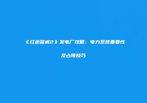 《红色警戒2》发电厂攻略：电力系统重要性及占领技巧