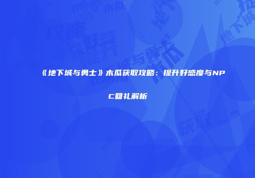 《地下城与勇士》木瓜获取攻略：提升好感度与NPC回礼解析