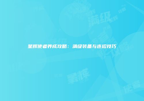 星辉使者养成攻略：满级装备与连招技巧