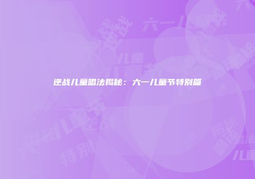 逆战儿童唱法揭秘：六一儿童节特别篇