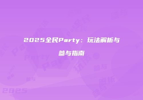 2025全民Party：玩法解析与参与指南