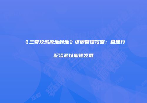《三奇攻城掠地封地》资源管理攻略：合理分配资源以加速发展