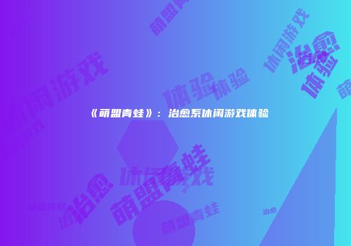 《萌盟青蛙》：治愈系休闲游戏体验