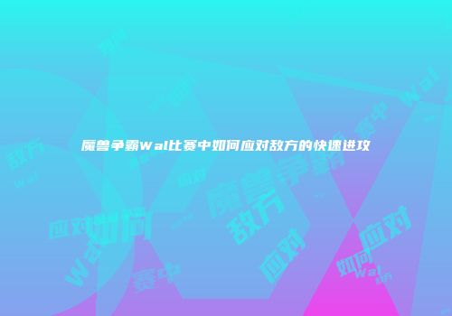 魔兽争霸Wal比赛中如何应对敌方的快速进攻