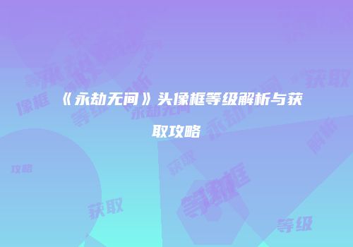 《永劫无间》头像框等级解析与获取攻略