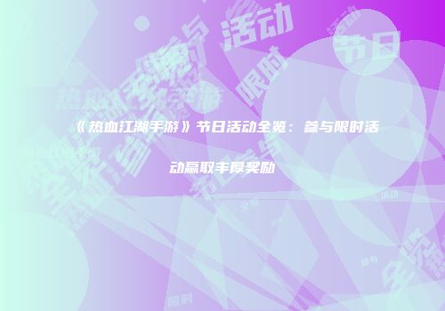 《热血江湖手游》节日活动全览：参与限时活动赢取丰厚奖励