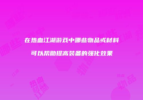 在热血江湖游戏中哪些物品或材料可以帮助提高装备的强化效果