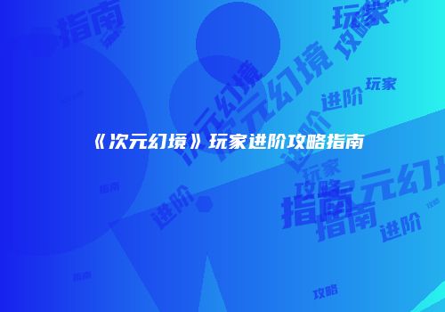 《次元幻境》玩家进阶攻略指南