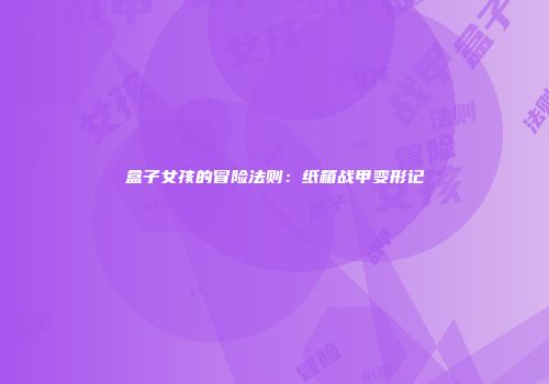 盒子女孩的冒险法则：纸箱战甲变形记