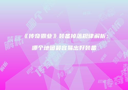 《传奇霸业》装备掉落规律解析：哪个地图最容易出好装备