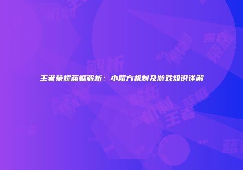 王者荣耀蓝框解析：小魔方机制及游戏知识详解