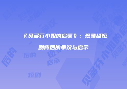 《贝多芬小姐的启蒙》：现象级短剧背后的争议与启示