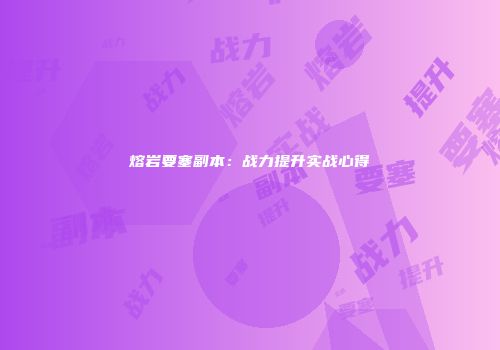 熔岩要塞副本：战力提升实战心得