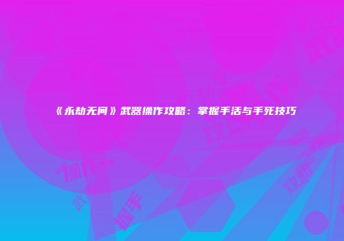 《永劫无间》武器操作攻略：掌握手活与手死技巧