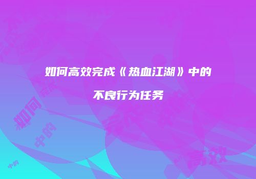 如何高效完成《热血江湖》中的不良行为任务