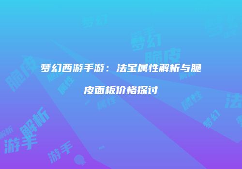 梦幻西游手游：法宝属性解析与脆皮面板价格探讨