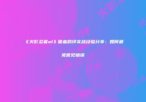 《火影忍者ol》吸血羁绊实战经验分享：如何避免常见错误