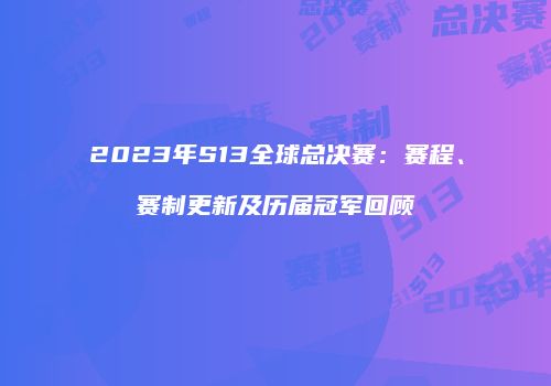 2023年S13全球总决赛：赛程、赛制更新及历届冠军回顾