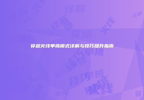 穿越火线单挑模式详解与技巧提升指南