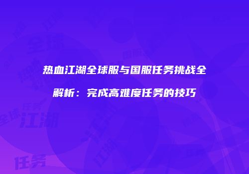 热血江湖全球服与国服任务挑战全解析：完成高难度任务的技巧