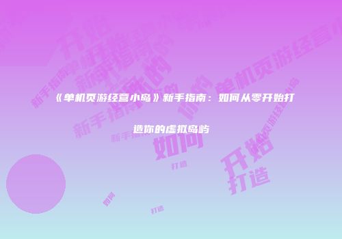 《单机页游经营小岛》新手指南：如何从零开始打造你的虚拟岛屿