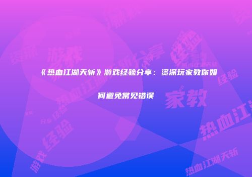 《热血江湖天斩》游戏经验分享：资深玩家教你如何避免常见错误