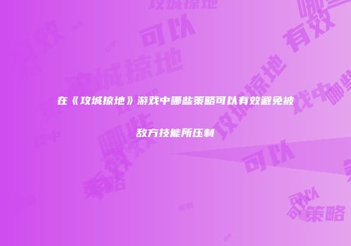 在《攻城掠地》游戏中哪些策略可以有效避免被敌方技能所压制