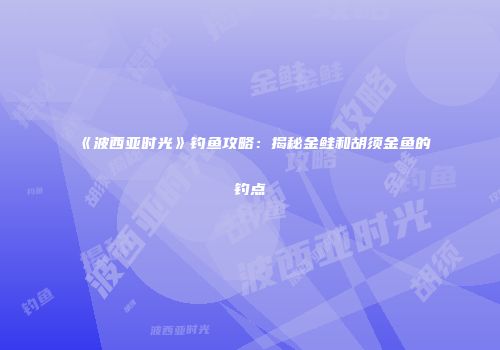 《波西亚时光》钓鱼攻略：揭秘金鲑和胡须金鱼的钓点