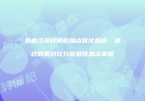 热血江湖转邪枪加点优化指南：通过数据对比分析最佳加点策略