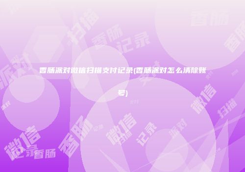 香肠派对微信扫描支付记录(香肠派对怎么清除账号)