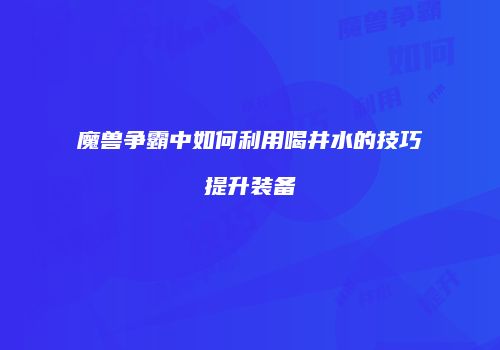 魔兽争霸中如何利用喝井水的技巧提升装备