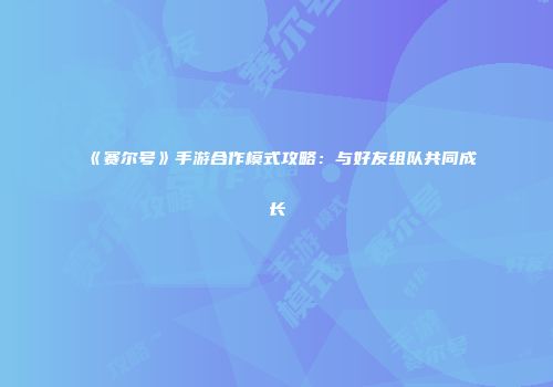 《赛尔号》手游合作模式攻略：与好友组队共同成长
