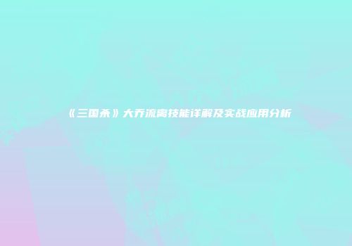 《三国杀》大乔流离技能详解及实战应用分析