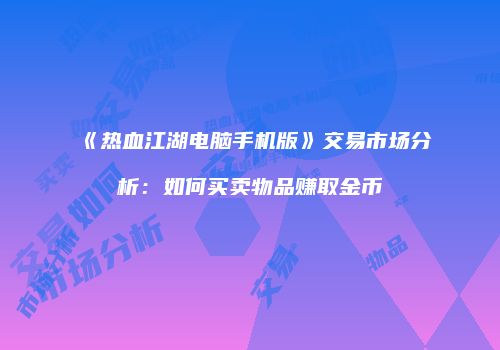 《热血江湖电脑手机版》交易市场分析：如何买卖物品赚取金币