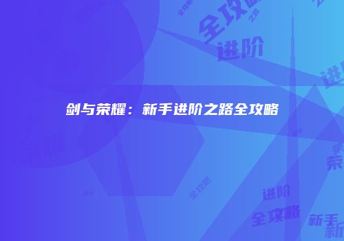 剑与荣耀：新手进阶之路全攻略