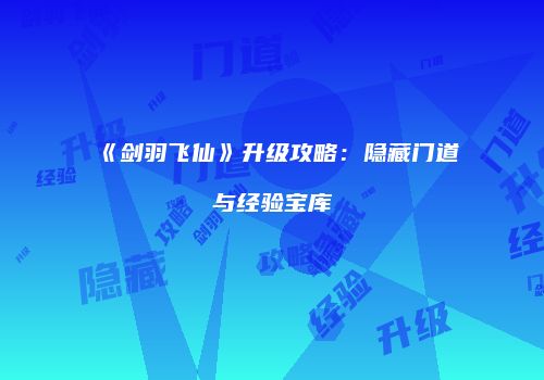 《剑羽飞仙》升级攻略：隐藏门道与经验宝库