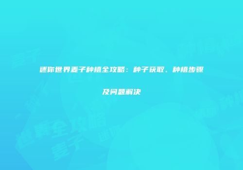 迷你世界麦子种植全攻略：种子获取、种植步骤及问题解决