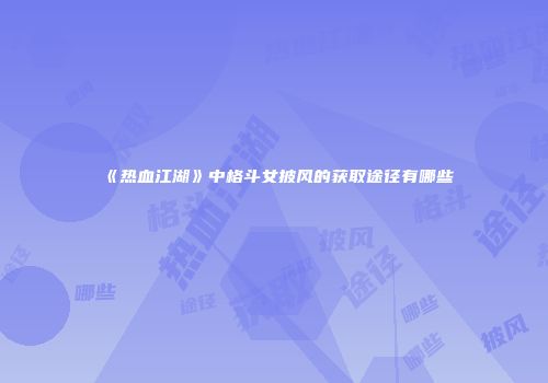 《热血江湖》中格斗女披风的获取途径有哪些